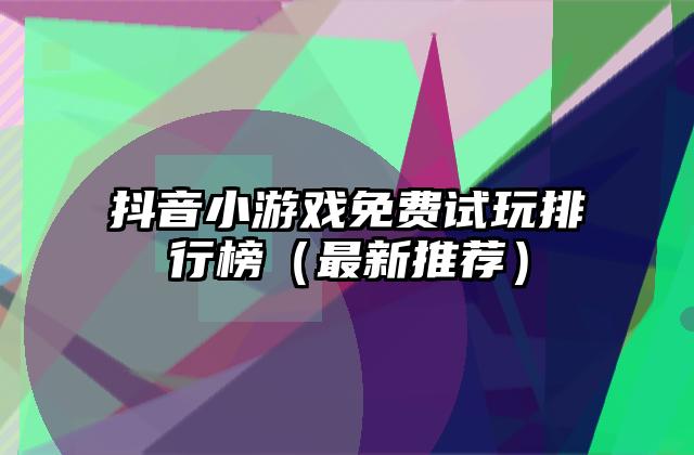 抖音小游戏免费试玩排行榜（最新推荐）