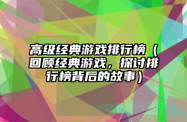 高级经典游戏排行榜（回顾经典游戏，探讨排行榜背后的故事）
