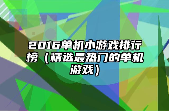 2016单机小游戏排行榜（精选最热门的单机游戏）