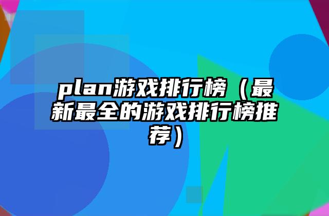 plan游戏排行榜（最新最全的游戏排行榜推荐）