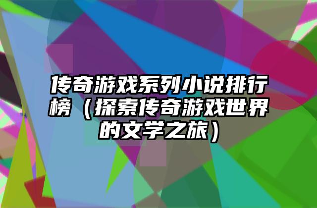 传奇游戏系列小说排行榜（探索传奇游戏世界的文学之旅）