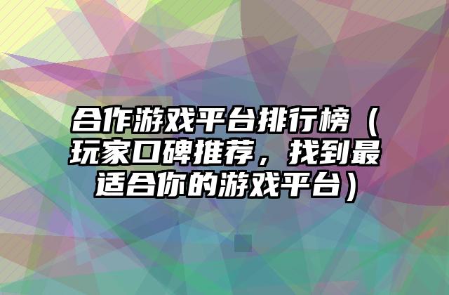 合作游戏平台排行榜（玩家口碑推荐，找到最适合你的游戏平台）