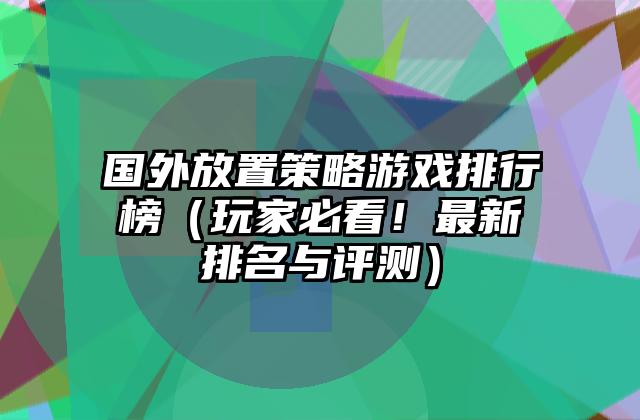 国外放置策略游戏排行榜（玩家必看！最新排名与评测）