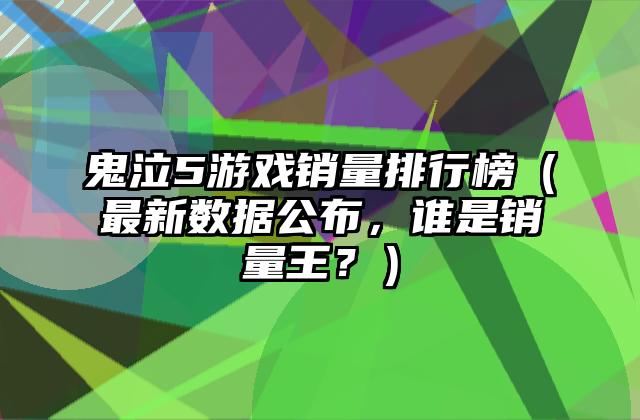 鬼泣5游戏销量排行榜（最新数据公布，谁是销量王？）