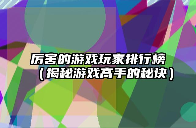 厉害的游戏玩家排行榜（揭秘游戏高手的秘诀）