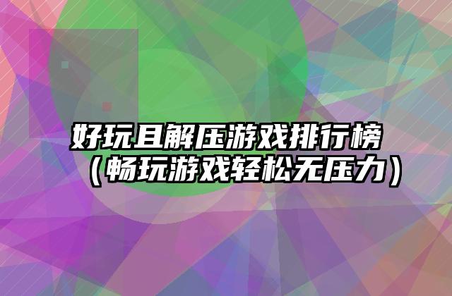 好玩且解压游戏排行榜（畅玩游戏轻松无压力）