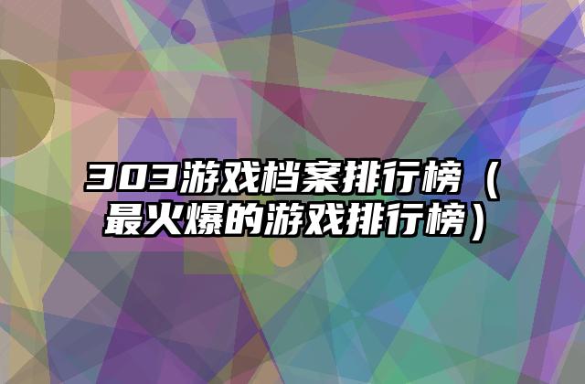 303游戏档案排行榜（最火爆的游戏排行榜）