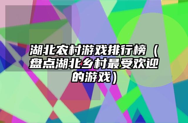 湖北农村游戏排行榜（盘点湖北乡村最受欢迎的游戏）