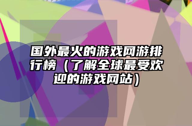 国外最火的游戏网游排行榜（了解全球最受欢迎的游戏网站）