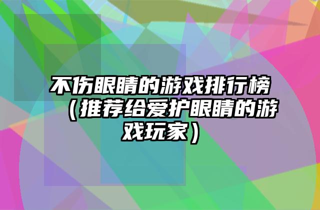不伤眼睛的游戏排行榜（推荐给爱护眼睛的游戏玩家）