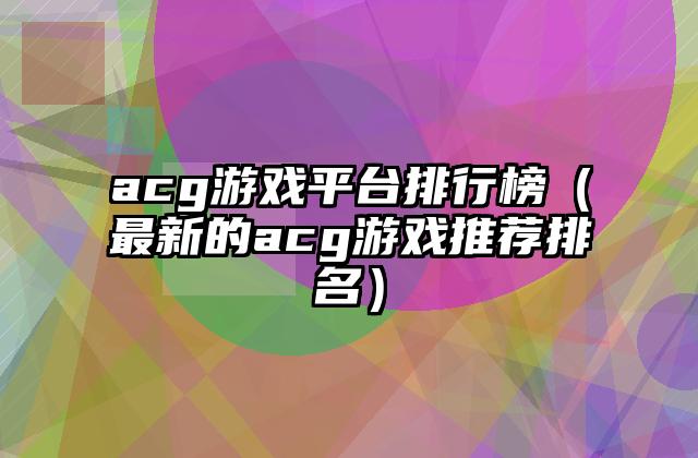 acg游戏平台排行榜（最新的acg游戏推荐排名）