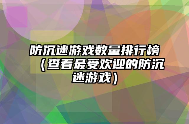 防沉迷游戏数量排行榜（查看最受欢迎的防沉迷游戏）