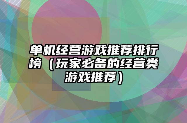 单机经营游戏推荐排行榜（玩家必备的经营类游戏推荐）