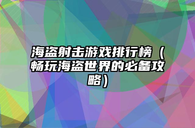 海盗射击游戏排行榜（畅玩海盗世界的必备攻略）