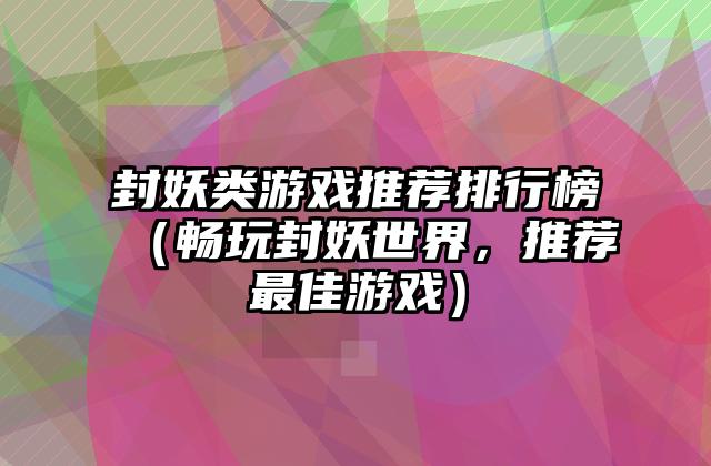 封妖类游戏推荐排行榜（畅玩封妖世界，推荐最佳游戏）