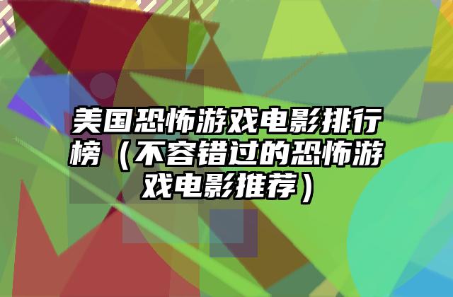 美国恐怖游戏电影排行榜（不容错过的恐怖游戏电影推荐）