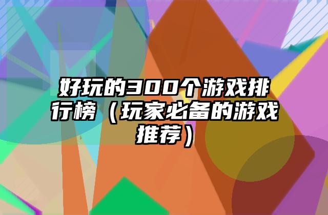 好玩的300个游戏排行榜（玩家必备的游戏推荐）