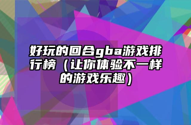 好玩的回合gba游戏排行榜（让你体验不一样的游戏乐趣）