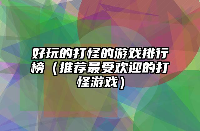 好玩的打怪的游戏排行榜（推荐最受欢迎的打怪游戏）