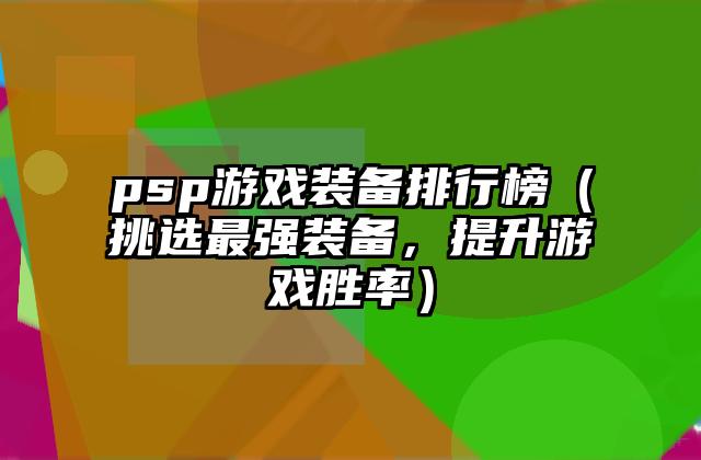 psp游戏装备排行榜（挑选最强装备，提升游戏胜率）