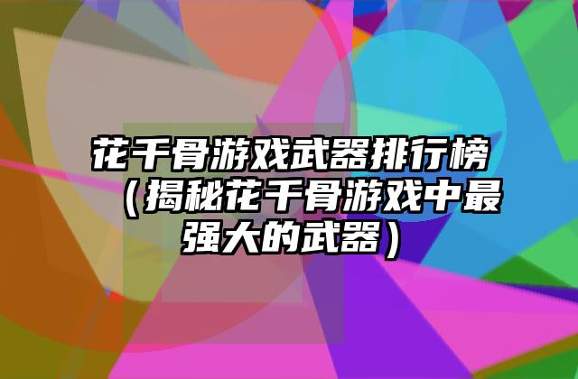 花千骨游戏武器排行榜（揭秘花千骨游戏中最强大的武器）