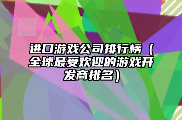 进口游戏公司排行榜（全球最受欢迎的游戏开发商排名）