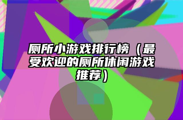 厕所小游戏排行榜（最受欢迎的厕所休闲游戏推荐）