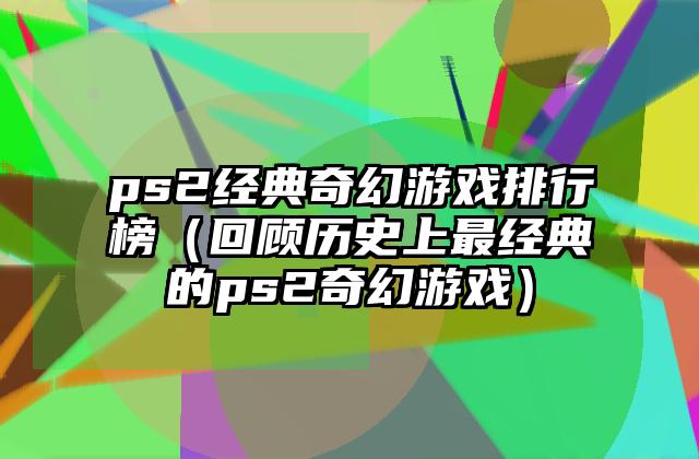 ps2经典奇幻游戏排行榜（回顾历史上最经典的ps2奇幻游戏）