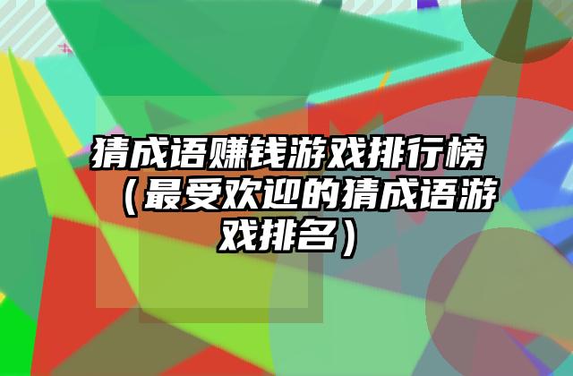 猜成语赚钱游戏排行榜（最受欢迎的猜成语游戏排名）