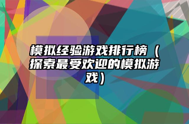 模拟经验游戏排行榜（探索最受欢迎的模拟游戏）