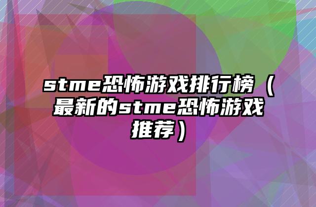 stme恐怖游戏排行榜（最新的stme恐怖游戏推荐）