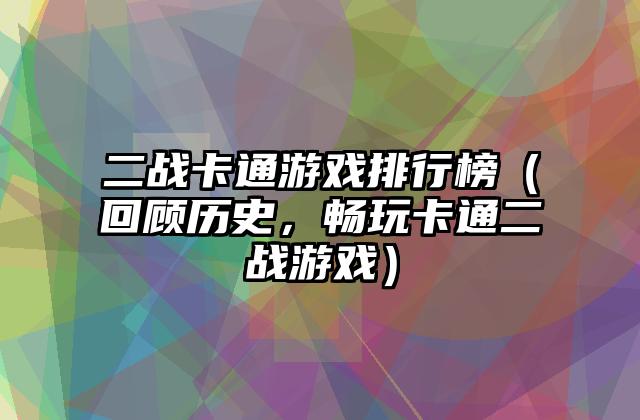 二战卡通游戏排行榜（回顾历史，畅玩卡通二战游戏）