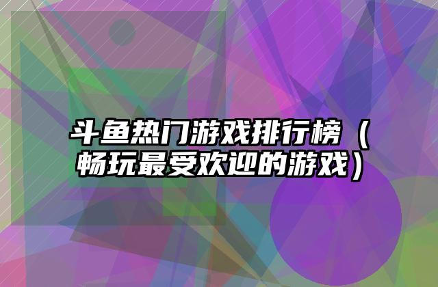 斗鱼热门游戏排行榜（畅玩最受欢迎的游戏）