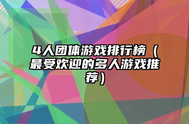 4人团体游戏排行榜（最受欢迎的多人游戏推荐）