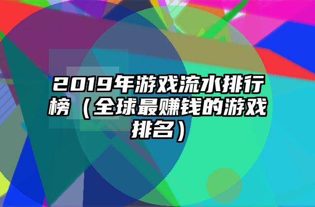 2019年游戏流水排行榜（全球最赚钱的游戏排名）