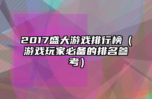2017盛大游戏排行榜（游戏玩家必备的排名参考）