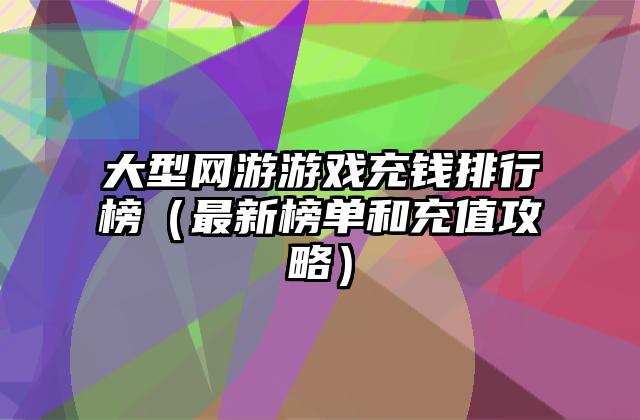 大型网游游戏充钱排行榜（最新榜单和充值攻略）