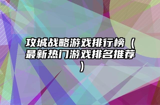 攻城战略游戏排行榜（最新热门游戏排名推荐）