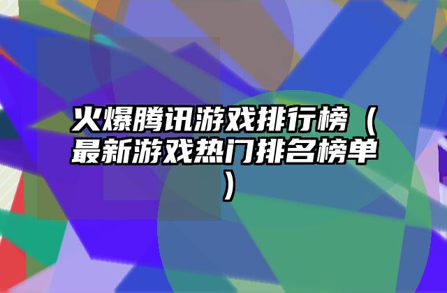 火爆腾讯游戏排行榜（最新游戏热门排名榜单）