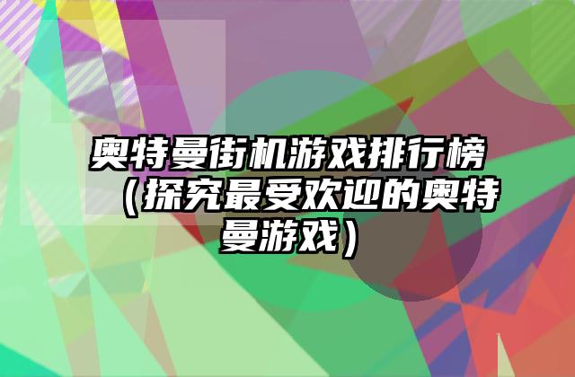 奥特曼街机游戏排行榜（探究最受欢迎的奥特曼游戏）