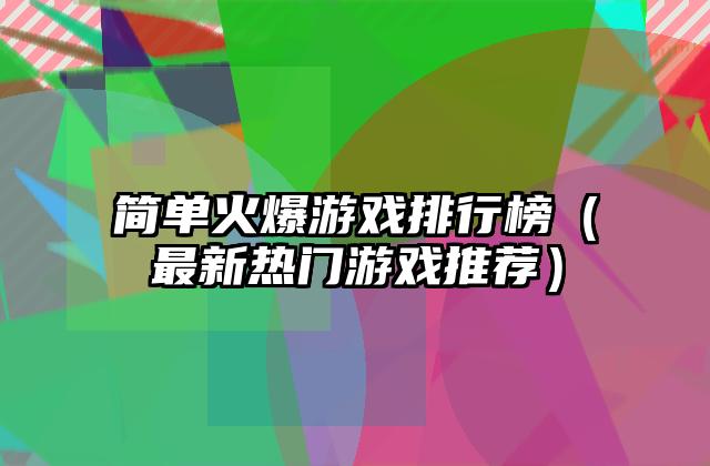 简单火爆游戏排行榜（最新热门游戏推荐）
