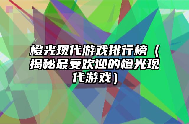 橙光现代游戏排行榜（揭秘最受欢迎的橙光现代游戏）