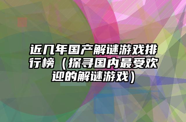 近几年国产解谜游戏排行榜（探寻国内最受欢迎的解谜游戏）
