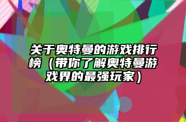 关于奥特曼的游戏排行榜（带你了解奥特曼游戏界的最强玩家）