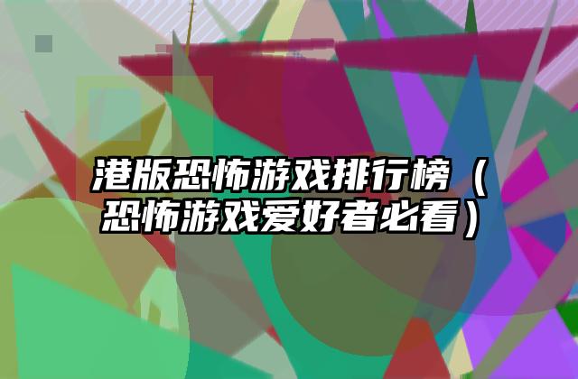 港版恐怖游戏排行榜（恐怖游戏爱好者必看）