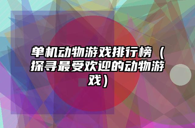 单机动物游戏排行榜（探寻最受欢迎的动物游戏）