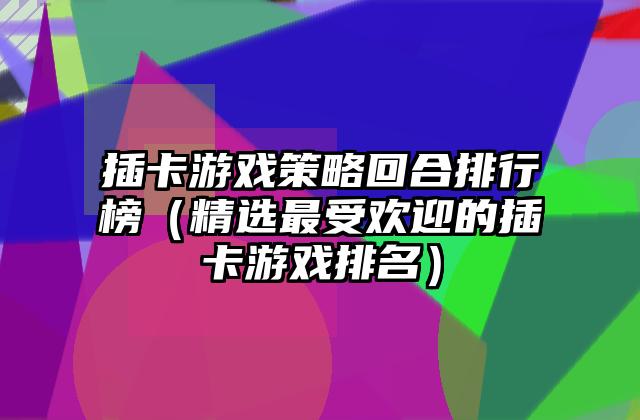 插卡游戏策略回合排行榜（精选最受欢迎的插卡游戏排名）