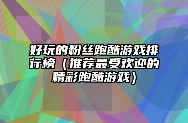 好玩的粉丝跑酷游戏排行榜（推荐最受欢迎的精彩跑酷游戏）
