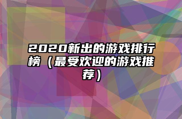 2020新出的游戏排行榜（最受欢迎的游戏推荐）