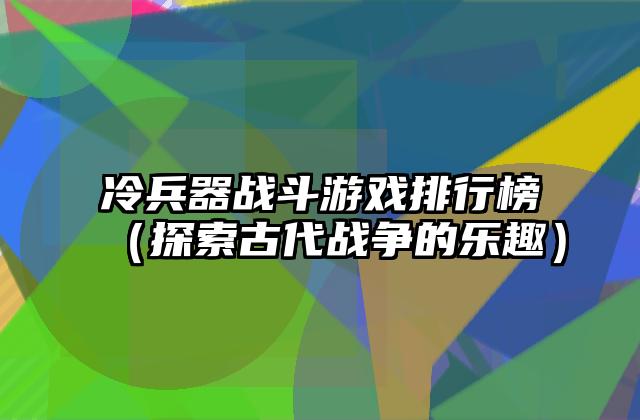 冷兵器战斗游戏排行榜（探索古代战争的乐趣）